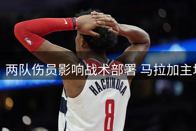两队伤员影响战术部署 马拉加主场迎战拉科