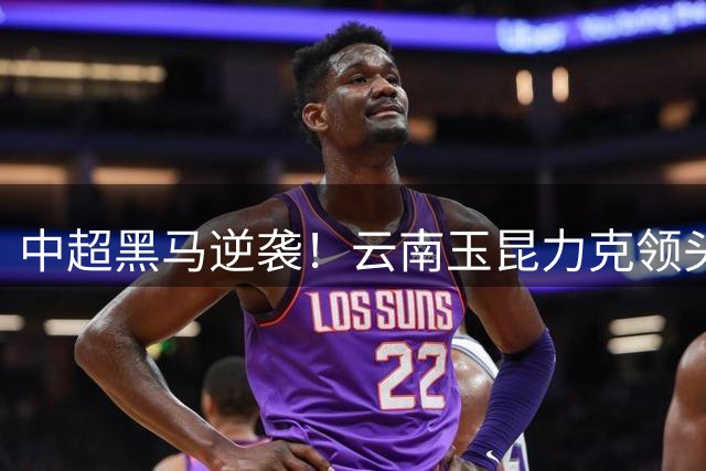 中超黑马逆袭！云南玉昆力克领头羊成都蓉城，强势跻身积分榜三甲