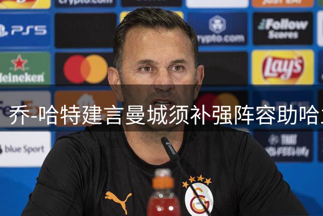 乔-哈特建言曼城须补强阵容助哈兰德减轻压力