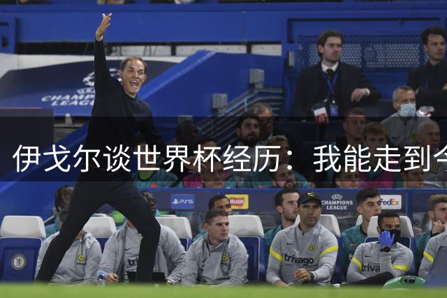 伊戈尔谈世界杯经历：我能走到今天并非偶然，这只是开始