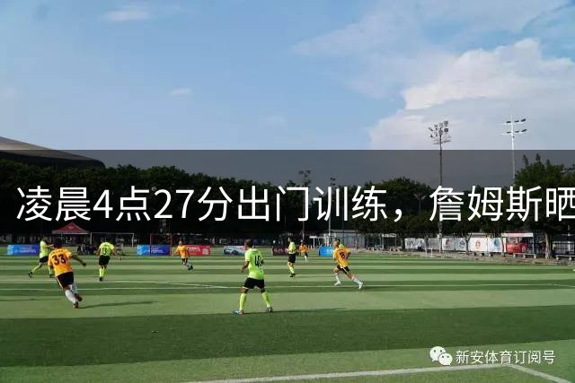 凌晨4点27分出门训练，詹姆斯晒动态：让我们加油干
