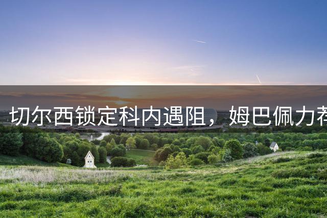 切尔西锁定科内遇阻，姆巴佩力荐引关注