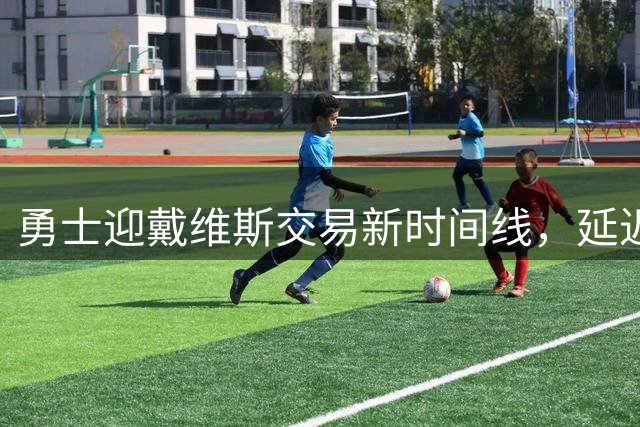 勇士迎戴维斯交易新时间线，延迟对各方都有利