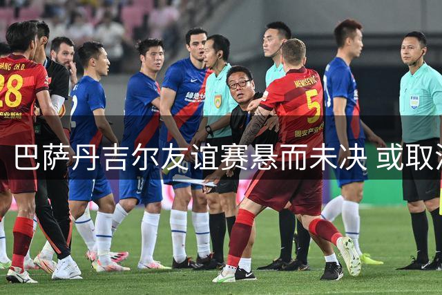 巴萨丹吉尔友谊赛悬而未决 或取消引发季前备战危机