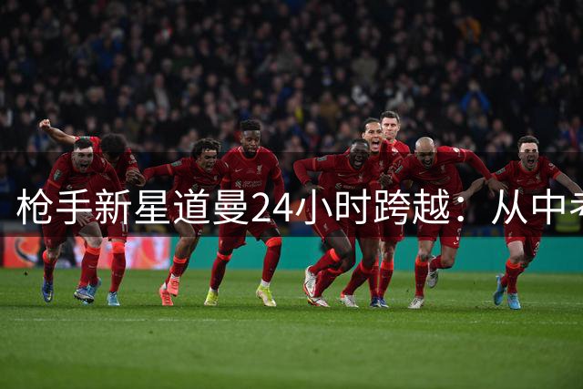枪手新星道曼24小时跨越：从中考考场到英超替补席