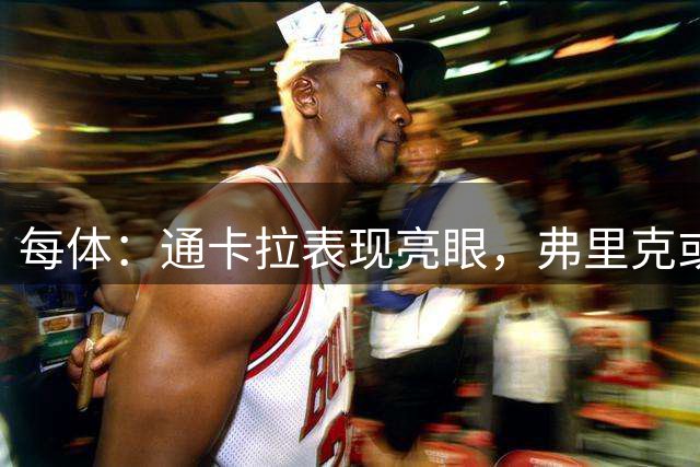 每体：通卡拉表现亮眼，弗里克或将他作为中锋和前腰使用
