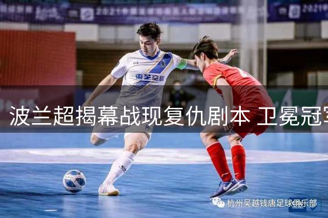 波兰超揭幕战现复仇剧本 卫冕冠军主场迎战克星