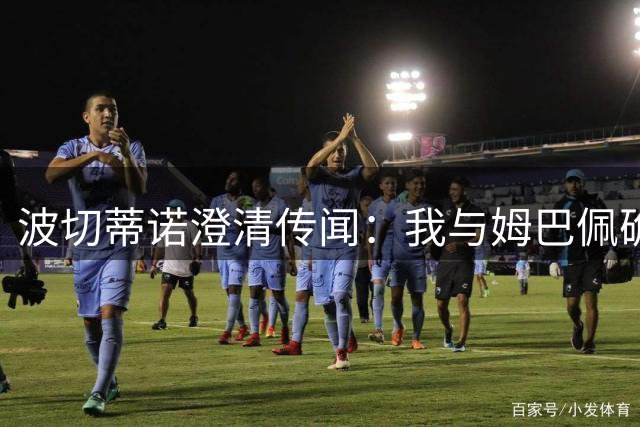 波切蒂诺澄清传闻：我与姆巴佩确定留守巴黎