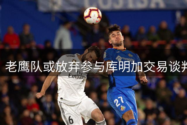 老鹰队或放弃参与库明加交易谈判