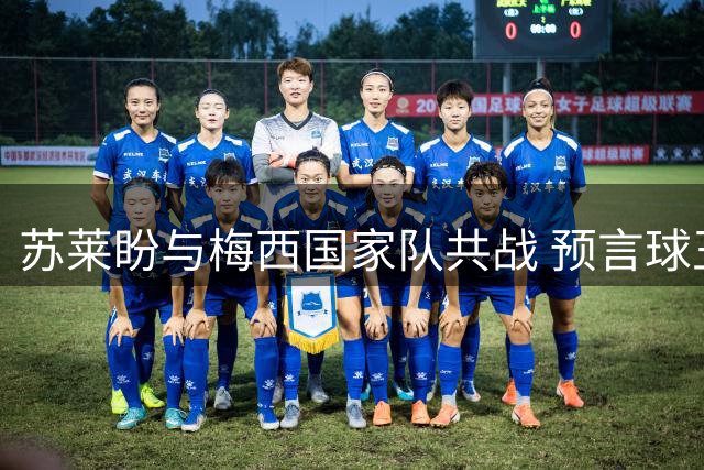 苏莱盼与梅西国家队共战 预言球王可踢至半百
