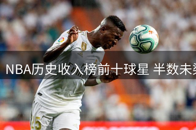 NBA历史收入榜前十球星 半数未染指总冠军