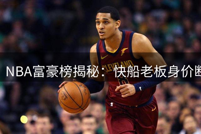 NBA富豪榜揭秘：快船老板身价断层式领先