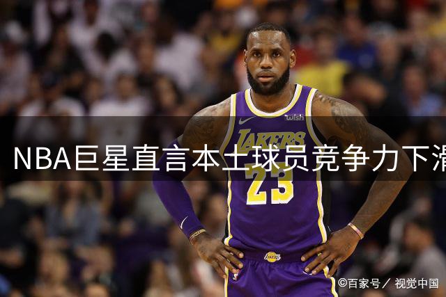NBA巨星直言本土球员竞争力下滑 国际球员正成联盟新王者